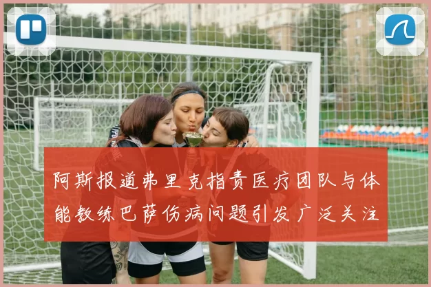 阿斯报道弗里克指责医疗团队与体能教练巴萨伤病问题引发广泛关注