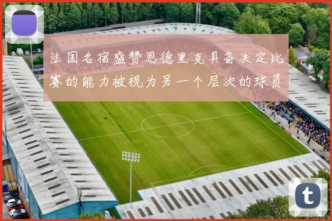法国名宿盛赞恩德里克具备决定比赛的能力被视为另一个层次的球员