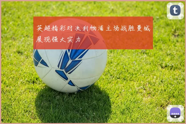 英超精彩对决利物浦主场战胜曼城展现强大实力