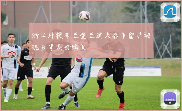 浙江外援布兰登兰道夫春节留沪游玩分享美好瞬间