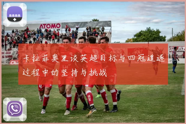 卡拉菲奥里谈英超目标与四冠追逐过程中的坚持与挑战