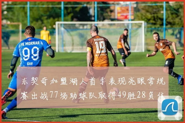 东契奇加盟湖人首季表现亮眼常规赛出战77场助球队取得49胜28负佳绩