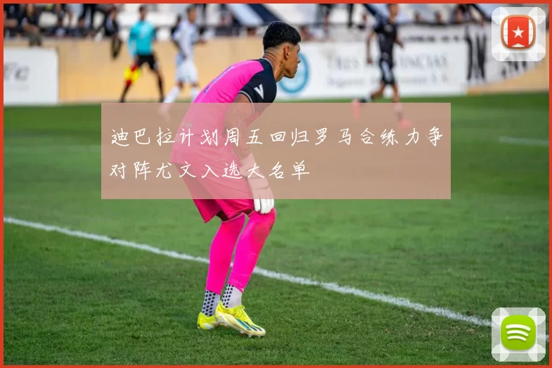 迪巴拉计划周五回归罗马合练力争对阵尤文入选大名单